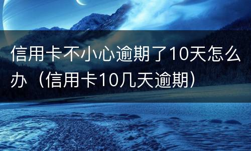 信用卡不小心逾期了10天怎么办（信用卡10几天逾期）