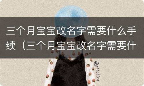三个月宝宝改名字需要什么手续（三个月宝宝改名字需要什么手续呢）