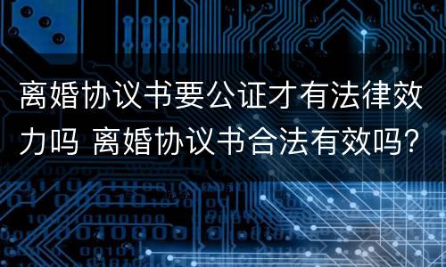 离婚协议书要公证才有法律效力吗 离婚协议书合法有效吗?需要公证吗