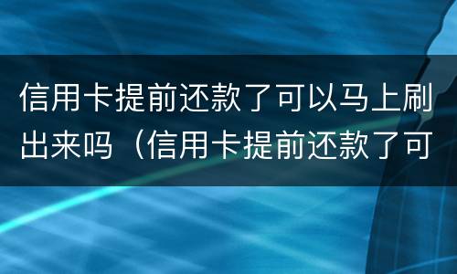 信用卡提前还款了可以马上刷出来吗（信用卡提前还款了可以马上刷出来吗,还款日期会变吗）