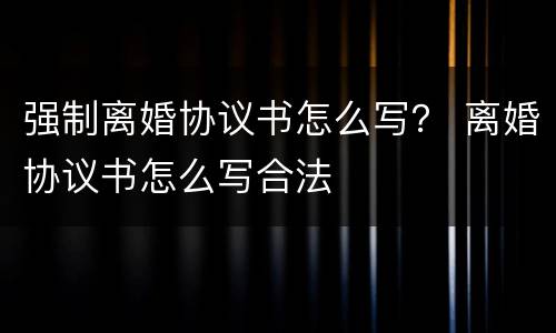 强制离婚协议书怎么写？ 离婚协议书怎么写合法