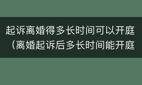 起诉离婚得多长时间可以开庭（离婚起诉后多长时间能开庭）