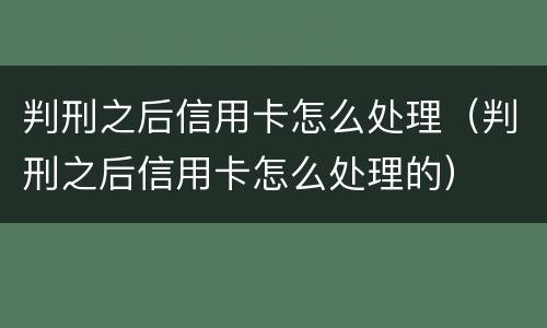 判刑之后信用卡怎么处理（判刑之后信用卡怎么处理的）