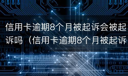 信用卡逾期8个月被起诉会被起诉吗（信用卡逾期8个月被起诉会被起诉吗）