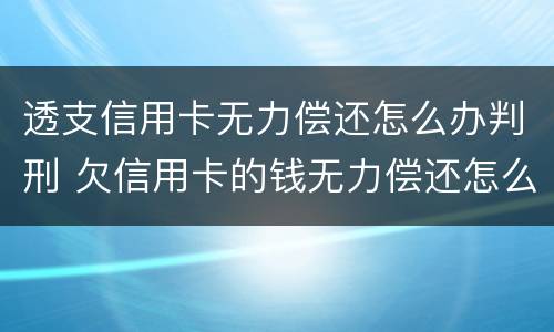 透支信用卡无力偿还怎么办判刑 欠信用卡的钱无力偿还怎么办会坐牢吗
