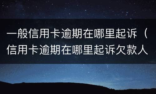 一般信用卡逾期在哪里起诉（信用卡逾期在哪里起诉欠款人）