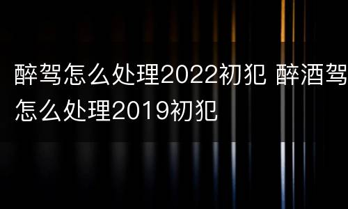醉驾怎么处理2022初犯 醉酒驾怎么处理2019初犯
