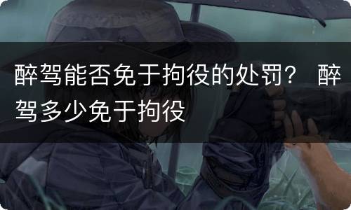 醉驾能否免于拘役的处罚？ 醉驾多少免于拘役