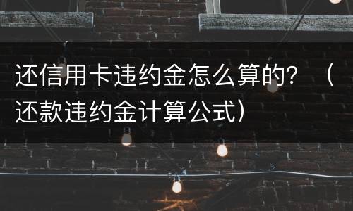 还信用卡违约金怎么算的？（还款违约金计算公式）