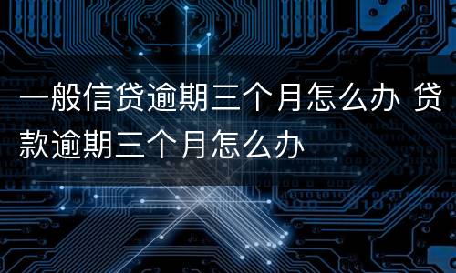 一般信贷逾期三个月怎么办 贷款逾期三个月怎么办