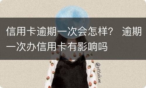 信用卡逾期一次会怎样？ 逾期一次办信用卡有影响吗