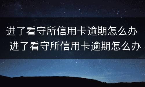 进了看守所信用卡逾期怎么办 进了看守所信用卡逾期怎么办理
