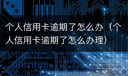 个人信用卡逾期了怎么办（个人信用卡逾期了怎么办理）
