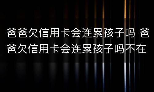 爸爸欠信用卡会连累孩子吗 爸爸欠信用卡会连累孩子吗不在一个户口