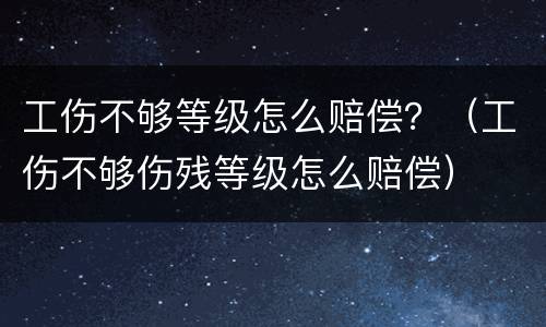 工伤不够等级怎么赔偿？（工伤不够伤残等级怎么赔偿）