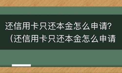 还信用卡只还本金怎么申请？（还信用卡只还本金怎么申请延期）