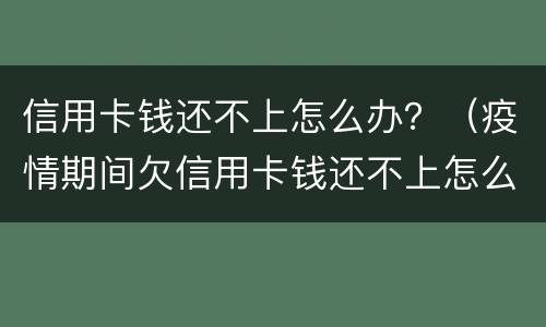 信用卡钱还不上怎么办？（疫情期间欠信用卡钱还不上怎么办）