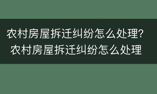 农村房屋拆迁纠纷怎么处理？ 农村房屋拆迁纠纷怎么处理