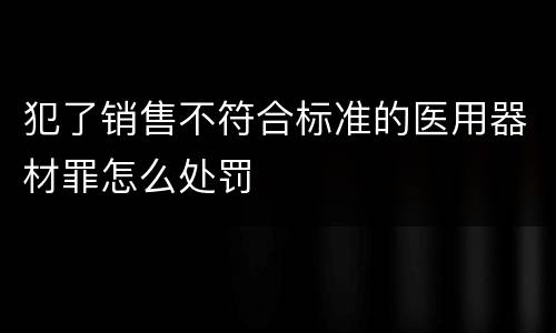 犯了销售不符合标准的医用器材罪怎么处罚