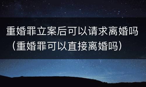 重婚罪立案后可以请求离婚吗（重婚罪可以直接离婚吗）
