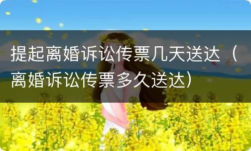 提起离婚诉讼传票几天送达（离婚诉讼传票多久送达）