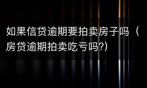 如果信贷逾期要拍卖房子吗（房贷逾期拍卖吃亏吗?）