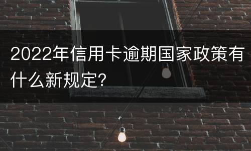 2022年信用卡逾期国家政策有什么新规定？