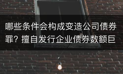 哪些条件会构成变造公司债券罪? 擅自发行企业债券数额巨大后果严重的应处以无期徒刑