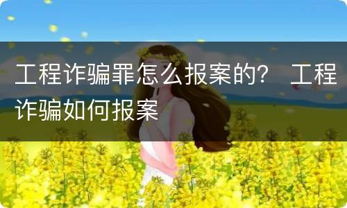 工程诈骗罪怎么报案的？ 工程诈骗如何报案