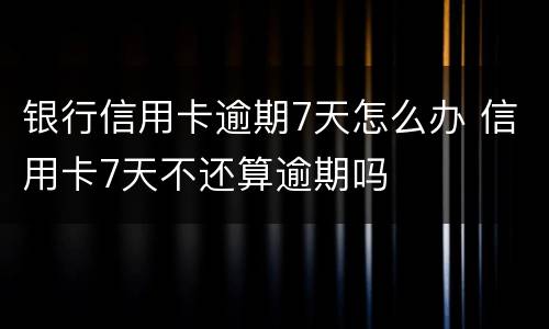 银行信用卡逾期7天怎么办 信用卡7天不还算逾期吗