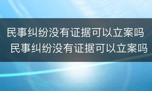 民事纠纷没有证据可以立案吗 民事纠纷没有证据可以立案吗