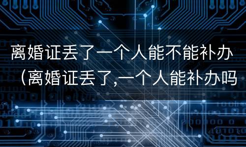 离婚证丢了一个人能不能补办（离婚证丢了,一个人能补办吗）