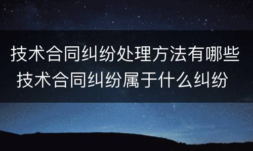 技术合同纠纷处理方法有哪些 技术合同纠纷属于什么纠纷