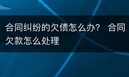 合同纠纷的欠债怎么办？ 合同欠款怎么处理