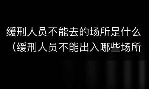 缓刑人员不能去的场所是什么（缓刑人员不能出入哪些场所）