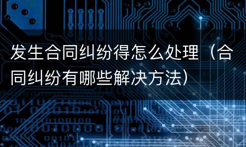 发生合同纠纷得怎么处理（合同纠纷有哪些解决方法）