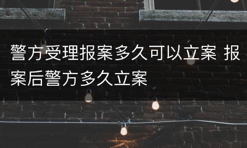 警方受理报案多久可以立案 报案后警方多久立案