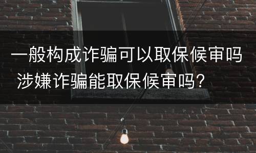 一般构成诈骗可以取保候审吗 涉嫌诈骗能取保候审吗?