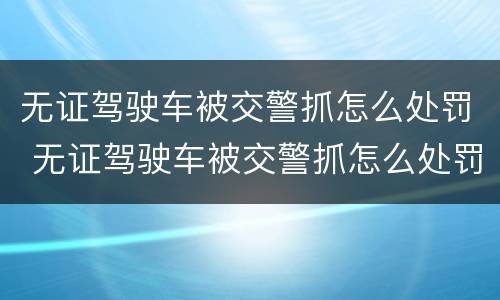 无证驾驶车被交警抓怎么处罚 无证驾驶车被交警抓怎么处罚的