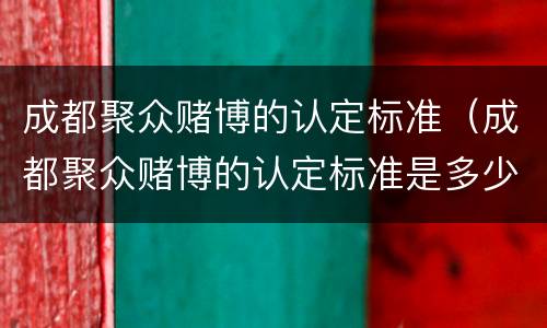 成都聚众赌博的认定标准（成都聚众赌博的认定标准是多少）