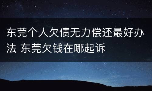 东莞个人欠债无力偿还最好办法 东莞欠钱在哪起诉