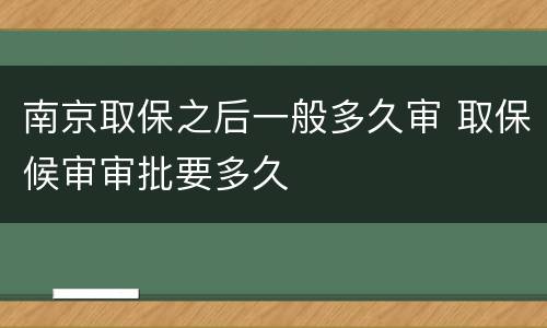 南京取保之后一般多久审 取保候审审批要多久
