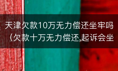 天津欠款10万无力偿还坐牢吗（欠款十万无力偿还,起诉会坐牢吗）