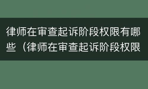 律师在审查起诉阶段权限有哪些（律师在审查起诉阶段权限有哪些要求）
