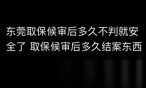 东莞取保候审后多久不判就安全了 取保候审后多久结案东西能拿吗