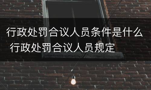 行政处罚合议人员条件是什么 行政处罚合议人员规定