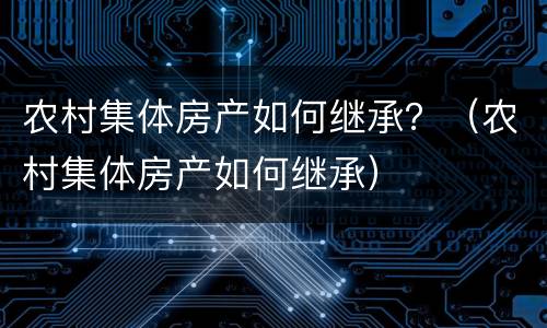 农村集体房产如何继承？（农村集体房产如何继承）