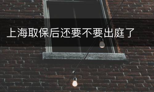 上海取保后还要不要出庭了