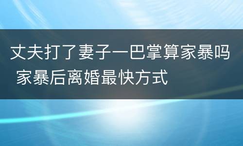 丈夫打了妻子一巴掌算家暴吗 家暴后离婚最快方式