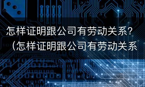 怎样证明跟公司有劳动关系？（怎样证明跟公司有劳动关系）